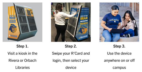 Step 1. Visit a kiosk in the Rivera or Orbach Libraries; Step 2. Swipe your R'Card and login, then select your device; Step 3. Use the device anywhere on or off campus